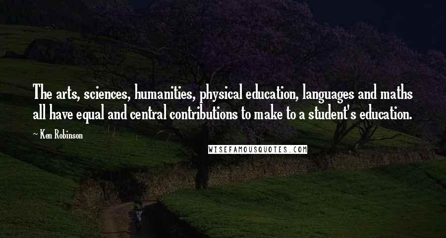 Ken Robinson quotes: The arts, sciences, humanities, physical education, languages and maths all have equal and central contributions to make to a student's education.