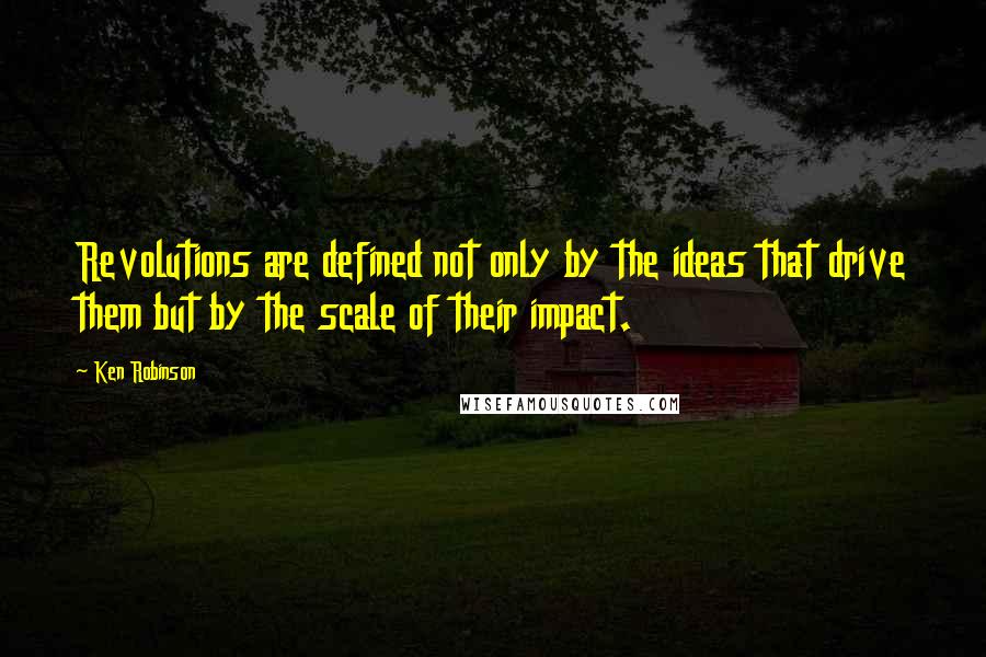 Ken Robinson quotes: Revolutions are defined not only by the ideas that drive them but by the scale of their impact.