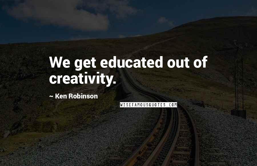 Ken Robinson quotes: We get educated out of creativity.