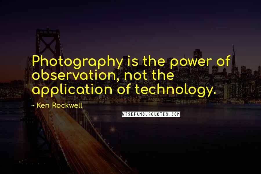 Ken Rockwell quotes: Photography is the power of observation, not the application of technology.