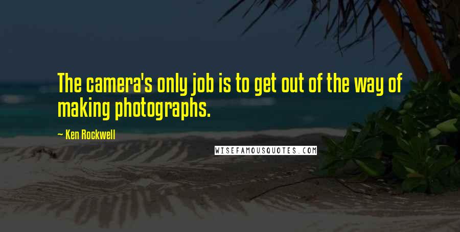 Ken Rockwell quotes: The camera's only job is to get out of the way of making photographs.