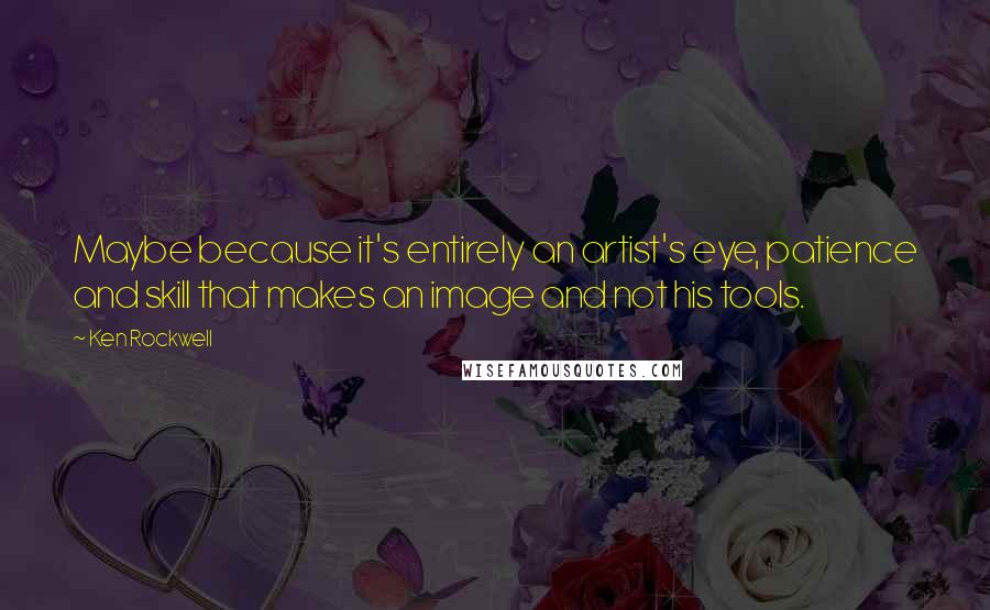 Ken Rockwell quotes: Maybe because it's entirely an artist's eye, patience and skill that makes an image and not his tools.