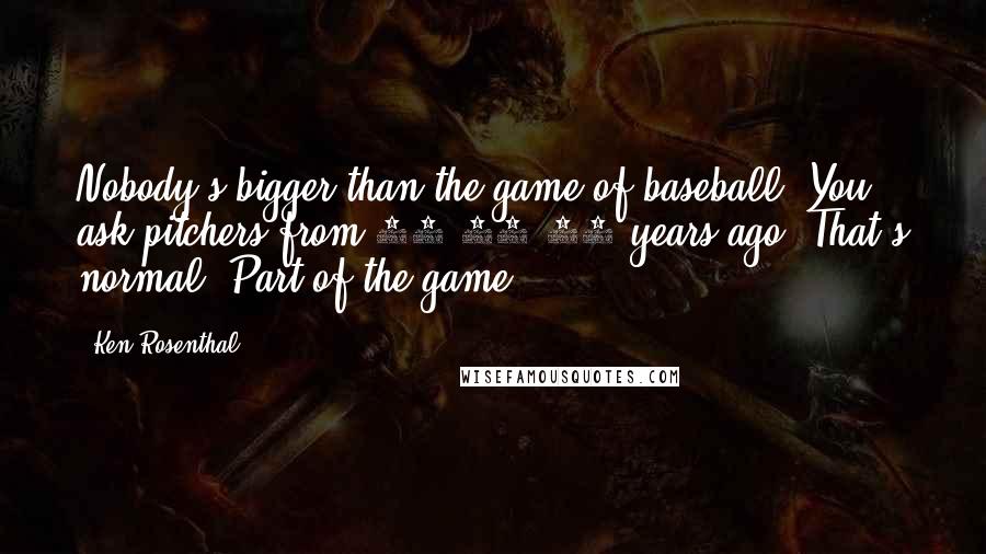 Ken Rosenthal quotes: Nobody's bigger than the game of baseball. You ask pitchers from 10-15-20 years ago. That's normal. Part of the game.