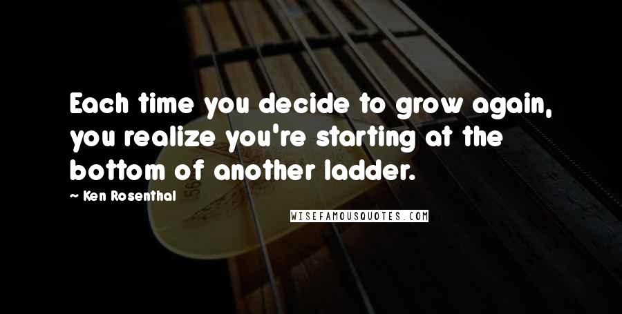 Ken Rosenthal quotes: Each time you decide to grow again, you realize you're starting at the bottom of another ladder.