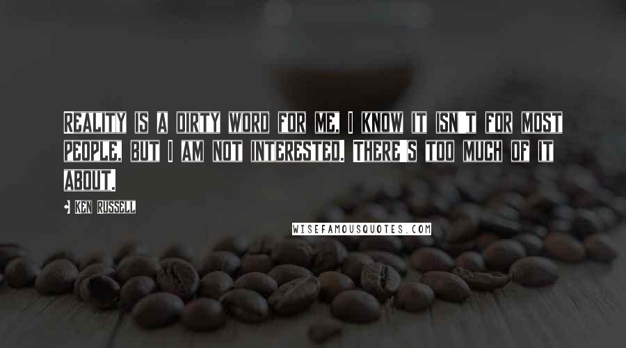 Ken Russell quotes: Reality is a dirty word for me, I know it isn't for most people, but I am not interested. There's too much of it about.