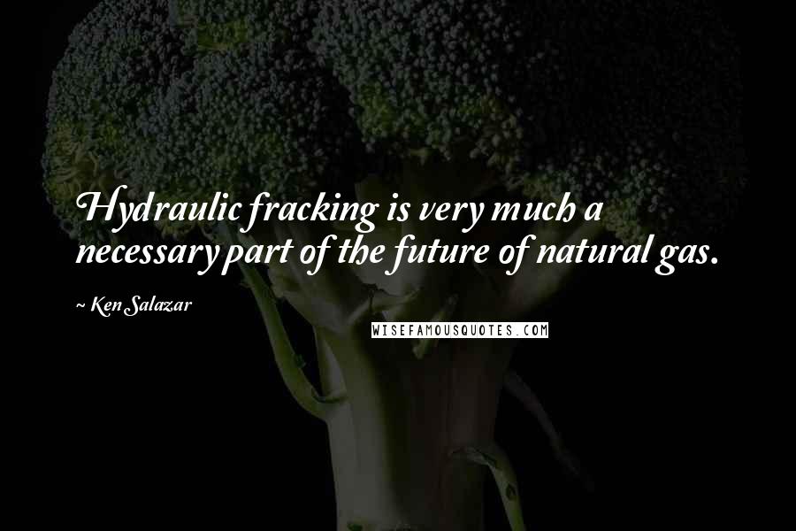 Ken Salazar quotes: Hydraulic fracking is very much a necessary part of the future of natural gas.