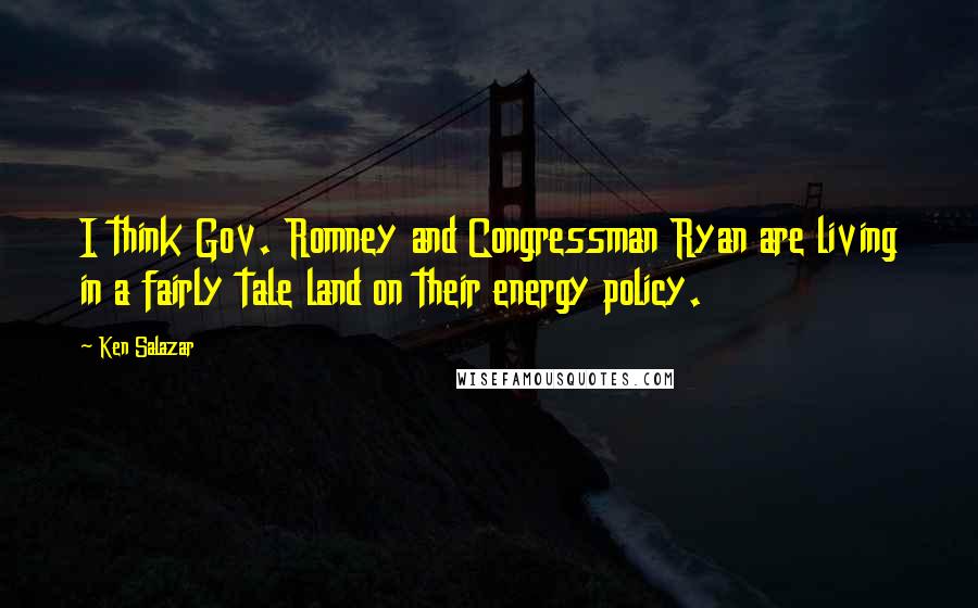 Ken Salazar quotes: I think Gov. Romney and Congressman Ryan are living in a fairly tale land on their energy policy.