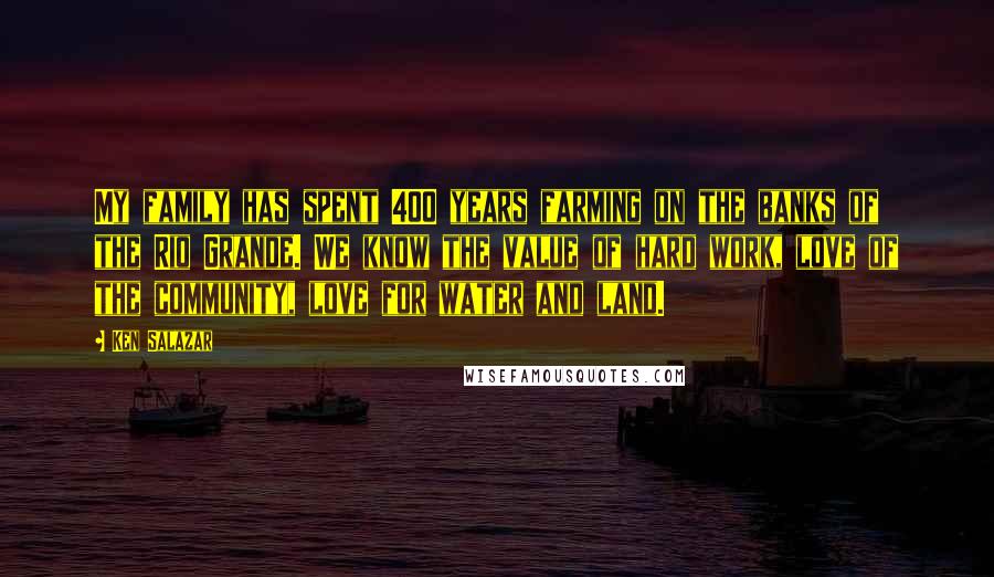 Ken Salazar quotes: My family has spent 400 years farming on the banks of the Rio Grande. We know the value of hard work, love of the community, love for water and land.