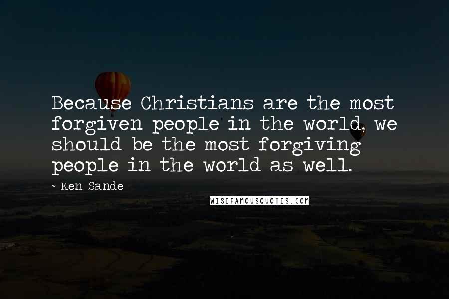 Ken Sande quotes: Because Christians are the most forgiven people in the world, we should be the most forgiving people in the world as well.