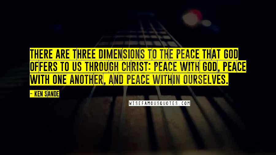 Ken Sande quotes: There are three dimensions to the peace that God offers to us through Christ: peace with God, peace with one another, and peace within ourselves.