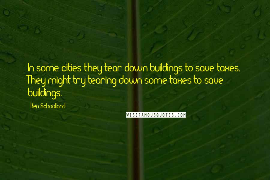 Ken Schoolland quotes: In some cities they tear down buildings to save taxes. They might try tearing down some taxes to save buildings.