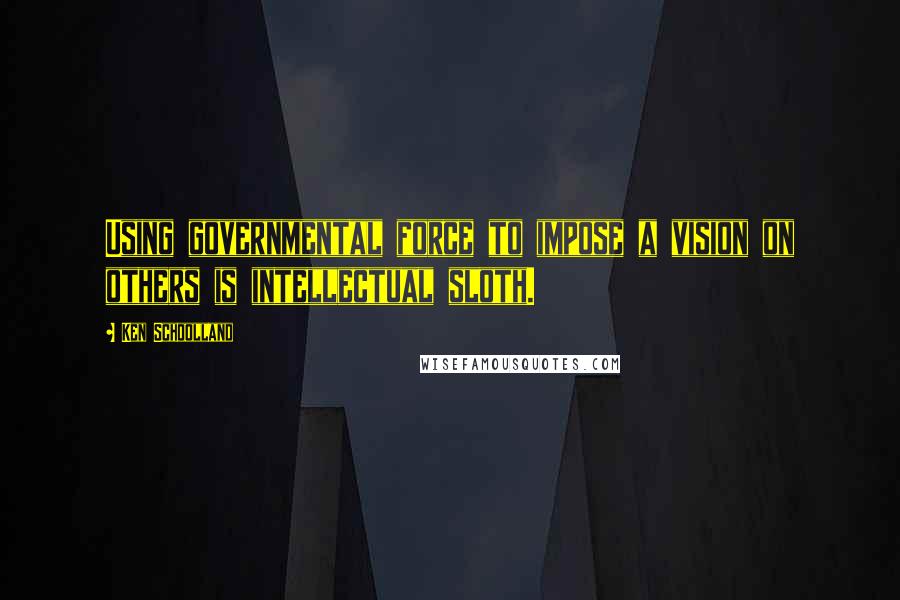 Ken Schoolland quotes: Using governmental force to impose a vision on others is intellectual sloth.