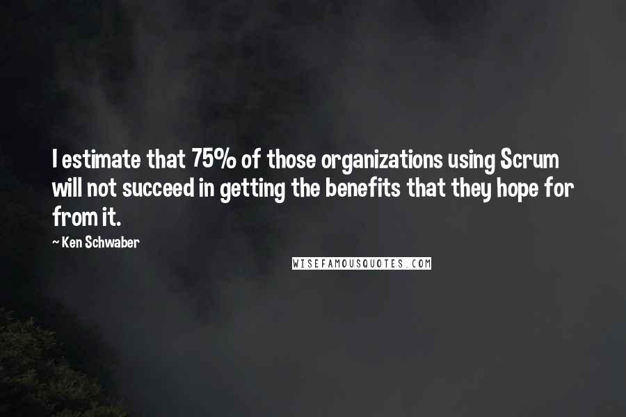 Ken Schwaber quotes: I estimate that 75% of those organizations using Scrum will not succeed in getting the benefits that they hope for from it.