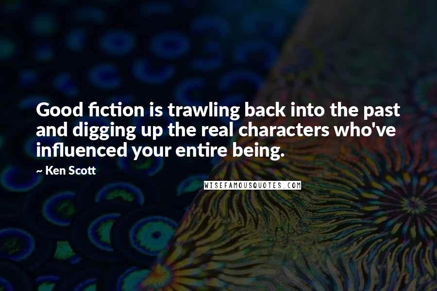 Ken Scott quotes: Good fiction is trawling back into the past and digging up the real characters who've influenced your entire being.
