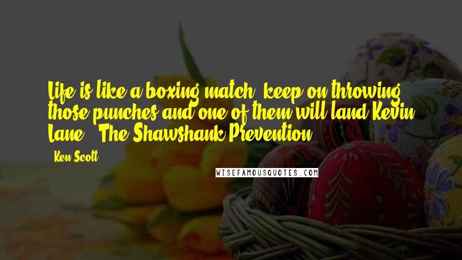 Ken Scott quotes: Life is like a boxing match, keep on throwing those punches and one of them will land.Kevin Lane - The Shawshank Prevention