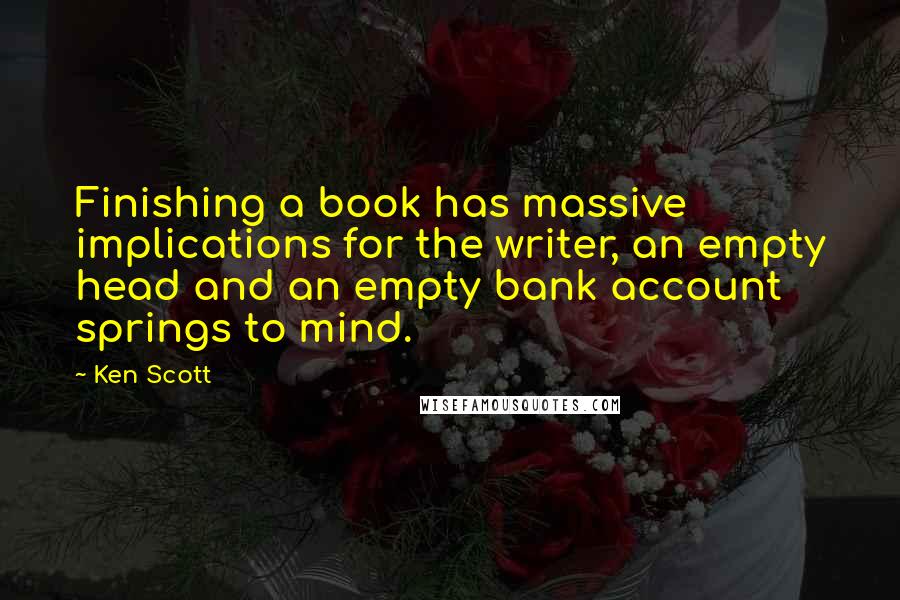 Ken Scott quotes: Finishing a book has massive implications for the writer, an empty head and an empty bank account springs to mind.