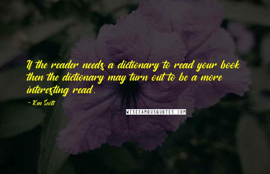 Ken Scott quotes: If the reader needs a dictionary to read your book then the dictionary may turn out to be a more interesting read.