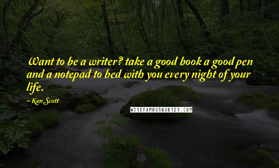 Ken Scott quotes: Want to be a writer? take a good book a good pen and a notepad to bed with you every night of your life.