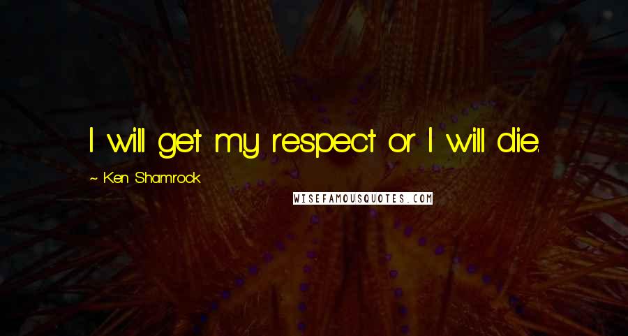 Ken Shamrock quotes: I will get my respect or I will die.