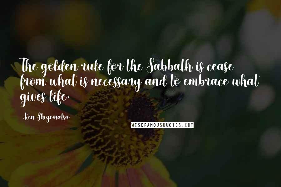 Ken Shigematsu quotes: The golden rule for the Sabbath is cease from what is necessary and to embrace what gives life.