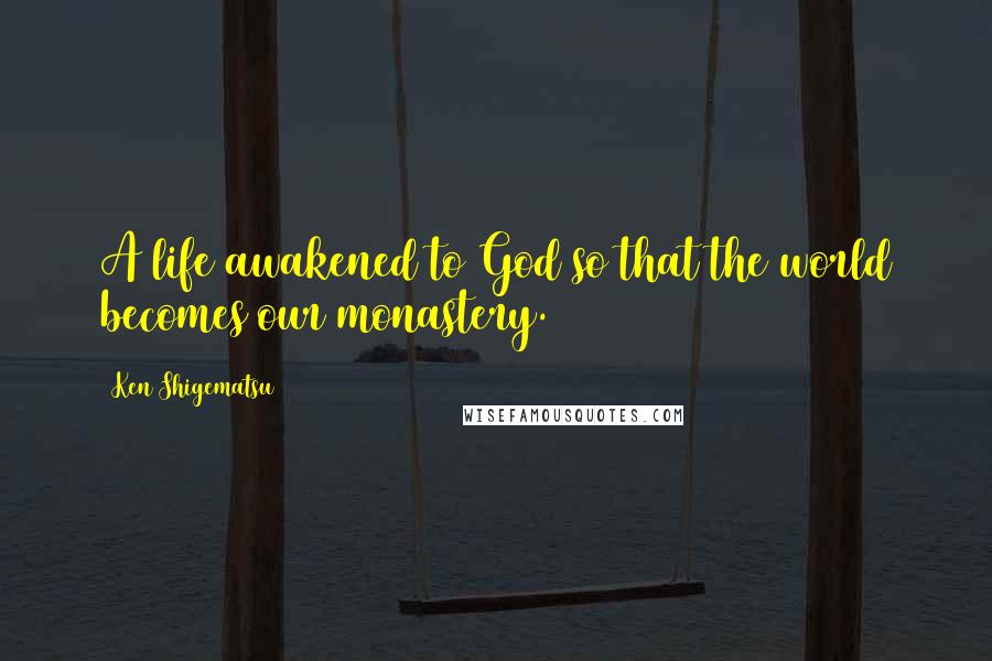 Ken Shigematsu quotes: A life awakened to God so that the world becomes our monastery.