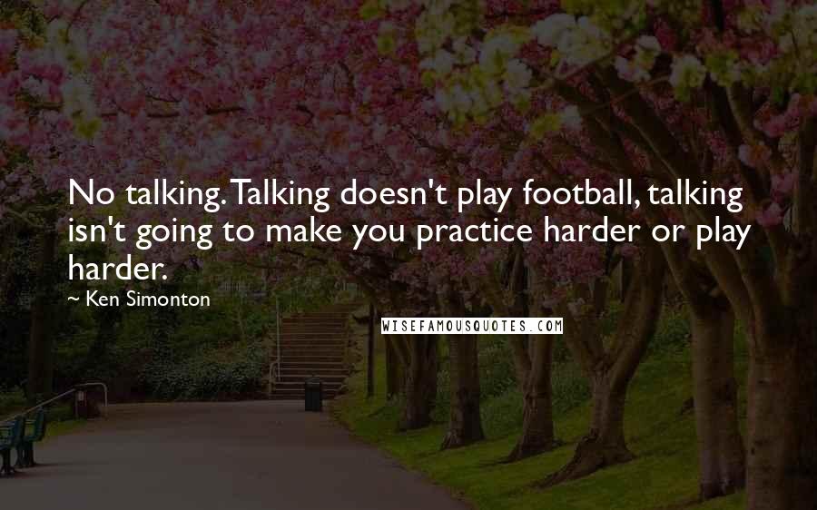 Ken Simonton quotes: No talking. Talking doesn't play football, talking isn't going to make you practice harder or play harder.