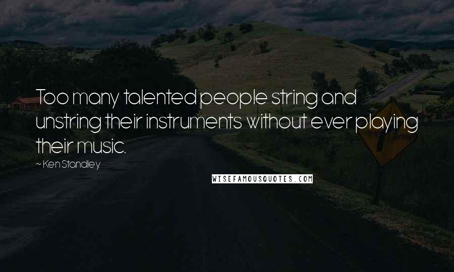 Ken Standley quotes: Too many talented people string and unstring their instruments without ever playing their music.