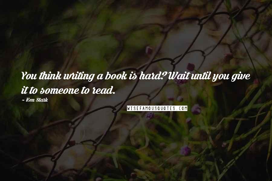 Ken Stark quotes: You think writing a book is hard? Wait until you give it to someone to read.