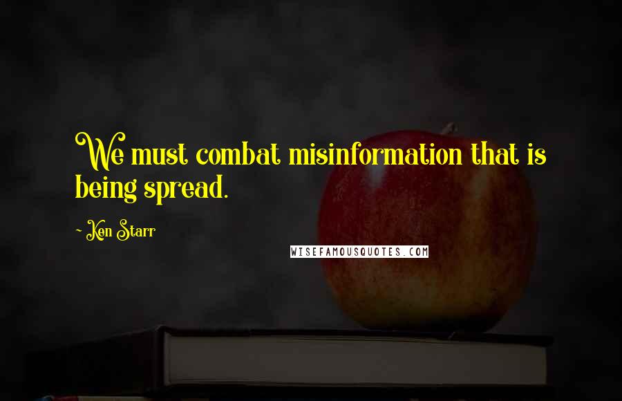 Ken Starr quotes: We must combat misinformation that is being spread.