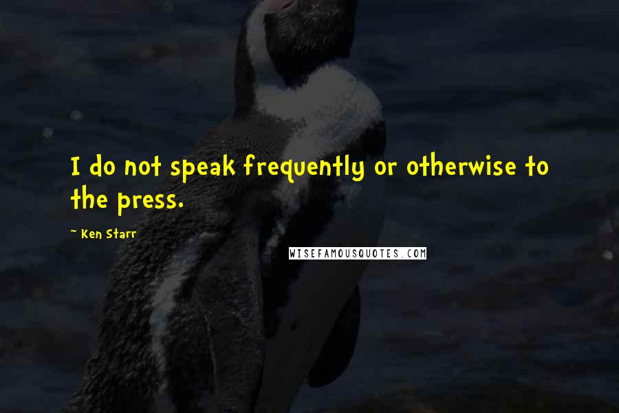 Ken Starr quotes: I do not speak frequently or otherwise to the press.