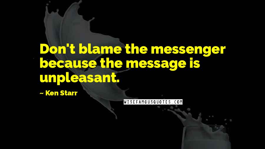 Ken Starr quotes: Don't blame the messenger because the message is unpleasant.