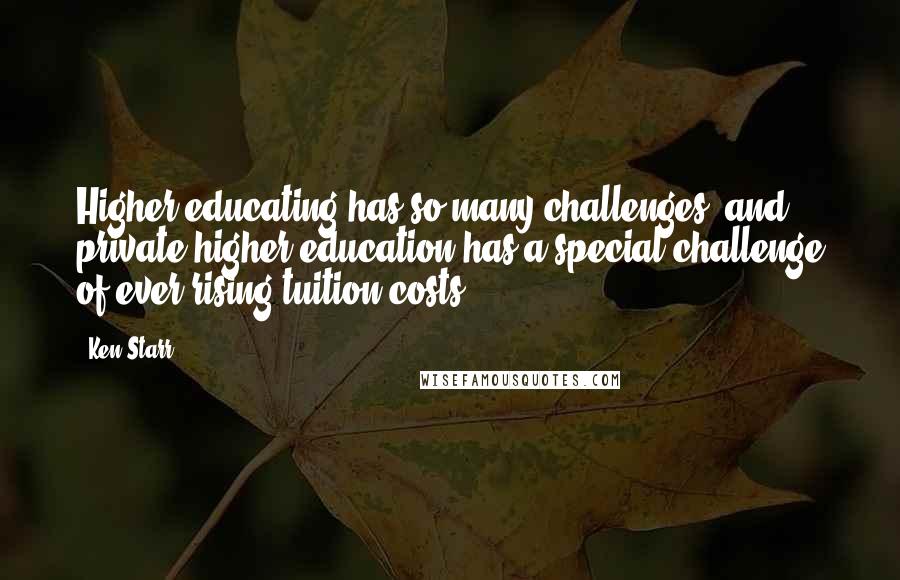 Ken Starr quotes: Higher educating has so many challenges, and private higher education has a special challenge of ever rising tuition costs.