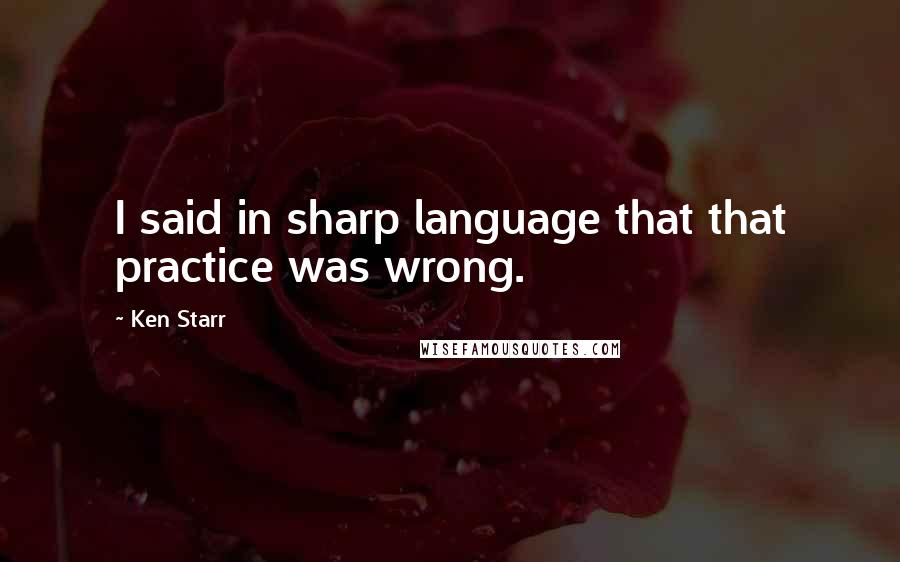 Ken Starr quotes: I said in sharp language that that practice was wrong.