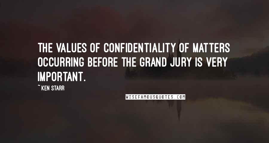 Ken Starr quotes: The values of confidentiality of matters occurring before the grand jury is very important.