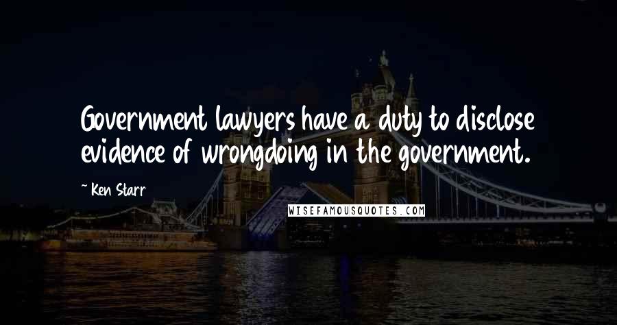 Ken Starr quotes: Government lawyers have a duty to disclose evidence of wrongdoing in the government.