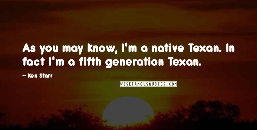 Ken Starr quotes: As you may know, I'm a native Texan. In fact I'm a fifth generation Texan.