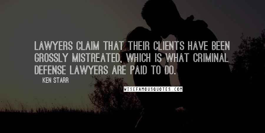 Ken Starr quotes: Lawyers claim that their clients have been grossly mistreated, which is what criminal defense lawyers are paid to do.