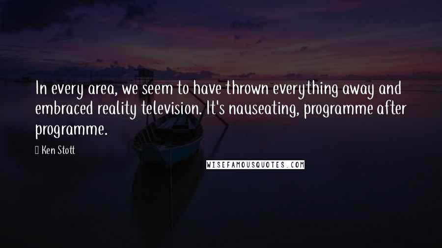 Ken Stott quotes: In every area, we seem to have thrown everything away and embraced reality television. It's nauseating, programme after programme.