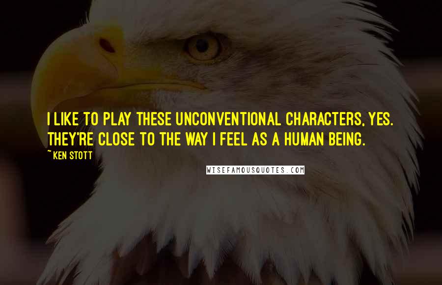 Ken Stott quotes: I like to play these unconventional characters, yes. They're close to the way I feel as a human being.