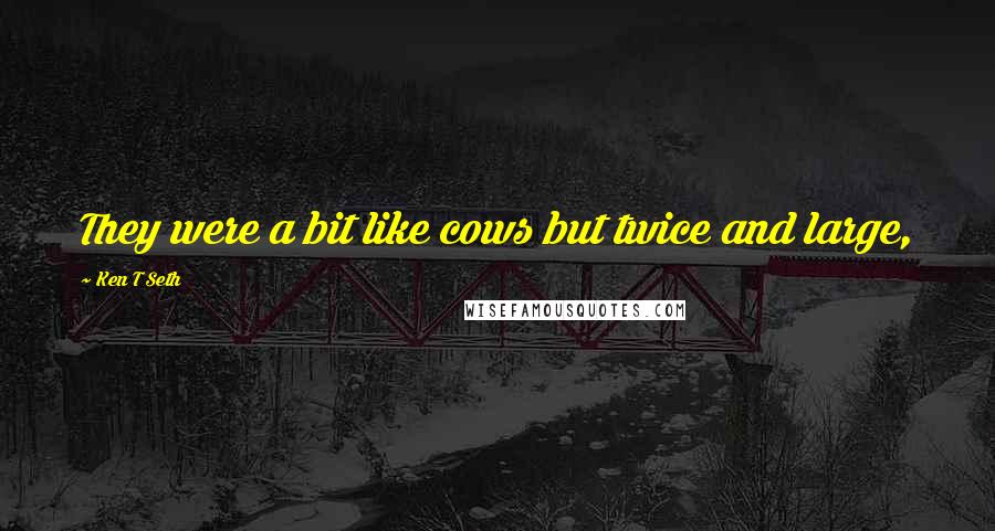 Ken T Seth quotes: They were a bit like cows but twice and large,