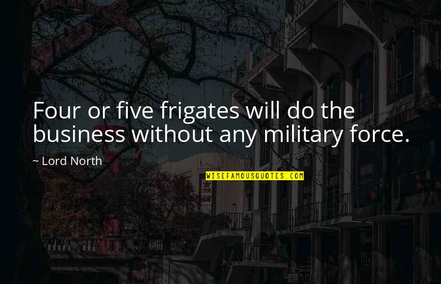 Ken Takakura Quotes By Lord North: Four or five frigates will do the business