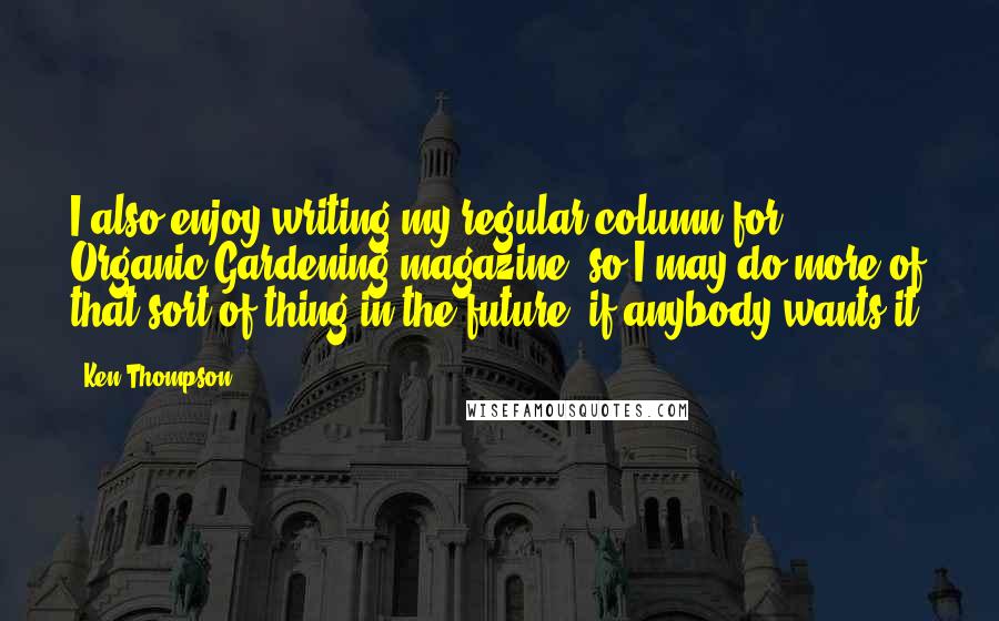Ken Thompson quotes: I also enjoy writing my regular column for Organic Gardening magazine, so I may do more of that sort of thing in the future, if anybody wants it! Ken Thompson quotes: I also enjoy writing my regular column for Organic Gardening magazine, so I may do more of that sort of thing in the future, if anybody wants it!