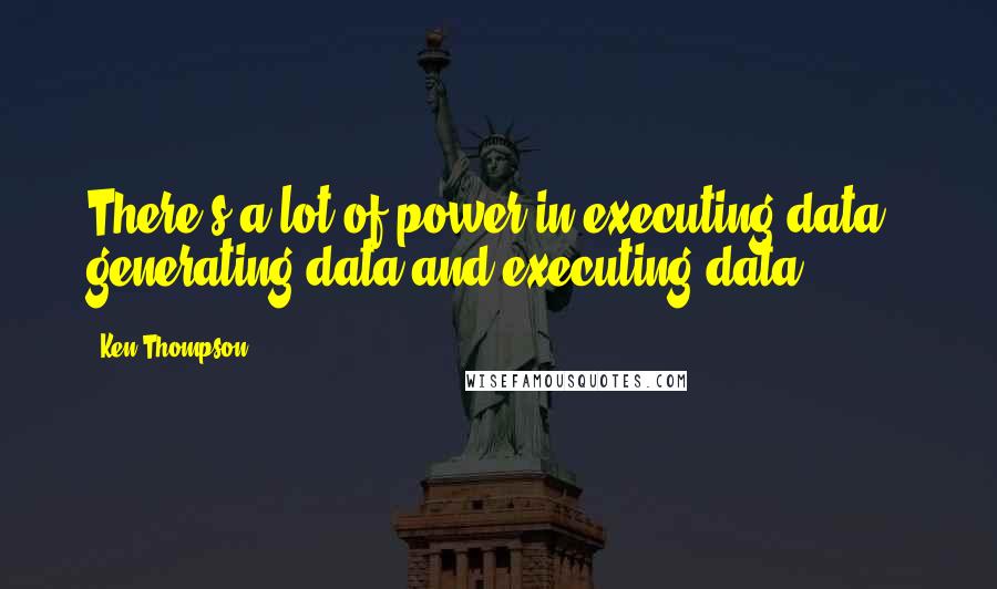 Ken Thompson quotes: There's a lot of power in executing data - generating data and executing data.