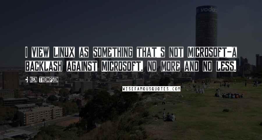 Ken Thompson quotes: I view Linux as something that's not Microsoft-a backlash against Microsoft, no more and no less.