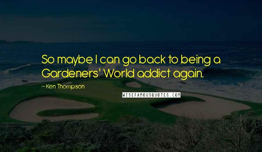 Ken Thompson quotes: So maybe I can go back to being a Gardeners' World addict again.