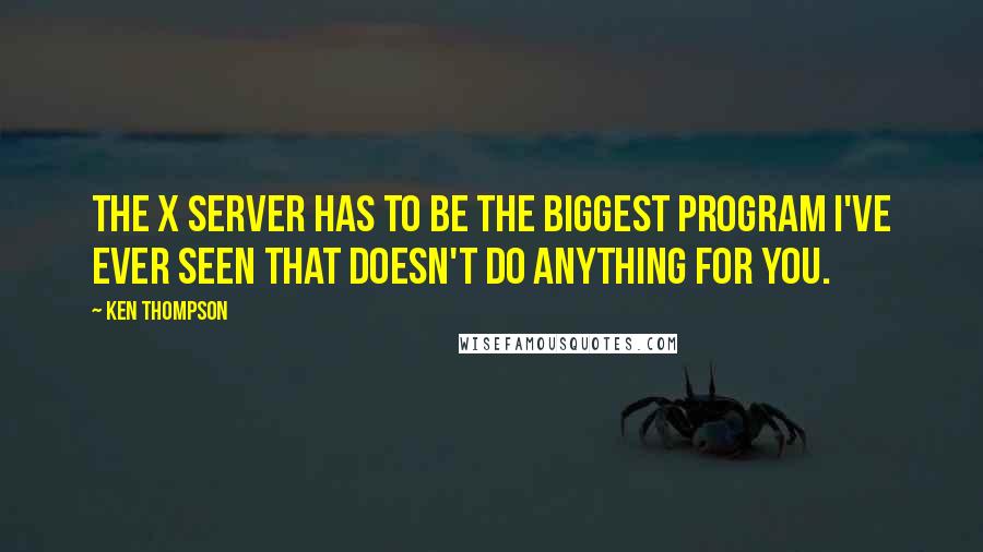 Ken Thompson quotes: The X server has to be the biggest program I've ever seen that doesn't do anything for you.