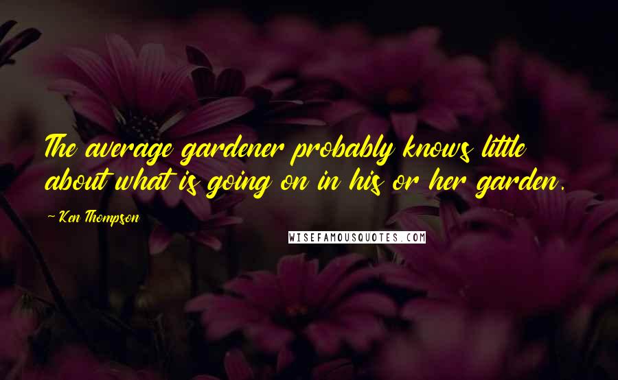 Ken Thompson quotes: The average gardener probably knows little about what is going on in his or her garden.