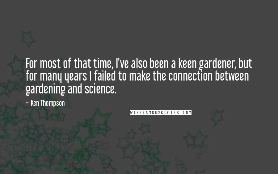 Ken Thompson quotes: For most of that time, I've also been a keen gardener, but for many years I failed to make the connection between gardening and science. Ken Thompson quotes: For most of that time, I've also been a keen gardener, but for many years I failed to make the connection between gardening and science.