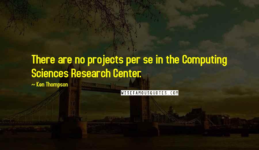 Ken Thompson quotes: There are no projects per se in the Computing Sciences Research Center.
