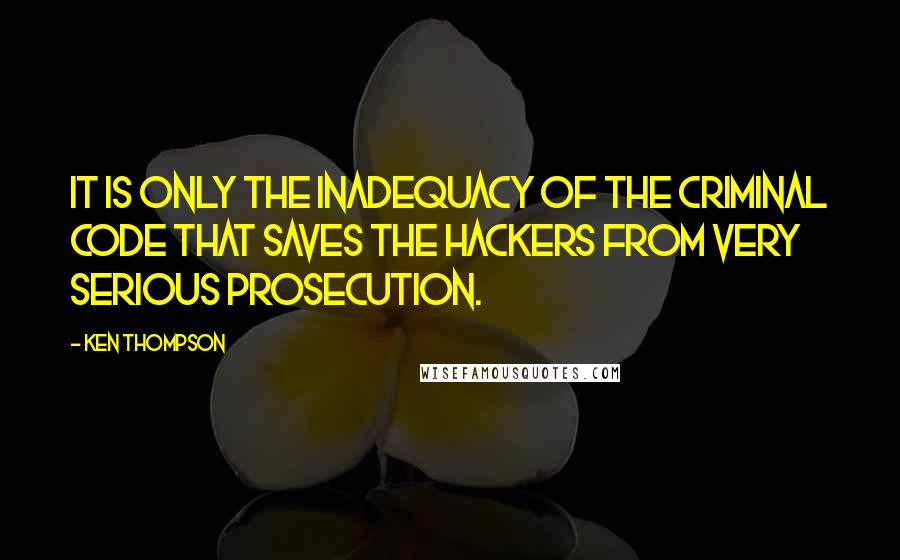 Ken Thompson quotes: It is only the inadequacy of the criminal code that saves the hackers from very serious prosecution.